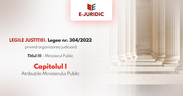 Titlul III Ministerul Public, Capitolul I - Legea nr. 304/2022 privind organizarea judiciara